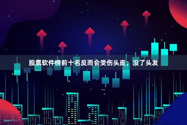 股票软件榜前十名反而会受伤头皮；没了头发