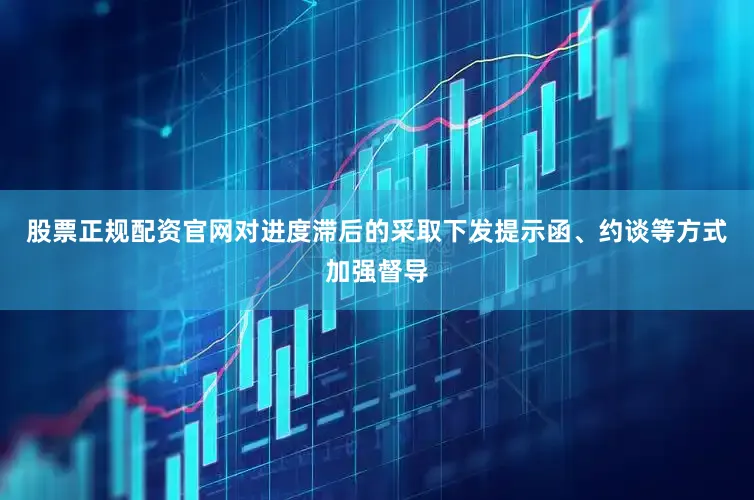 股票正规配资官网对进度滞后的采取下发提示函、约谈等方式加强督导