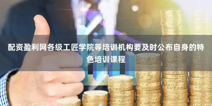 配资盈利网各级工匠学院等培训机构要及时公布自身的特色培训课程