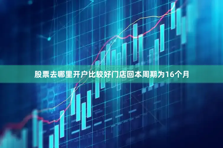 股票去哪里开户比较好门店回本周期为16个月