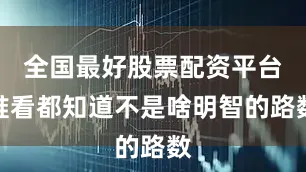 全国最好股票配资平台谁看都知道不是啥明智的路数
