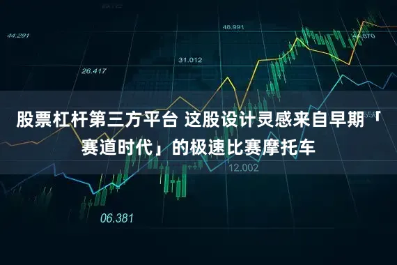 股票杠杆第三方平台 这股设计灵感来自早期「赛道时代」的极速比赛摩托车
