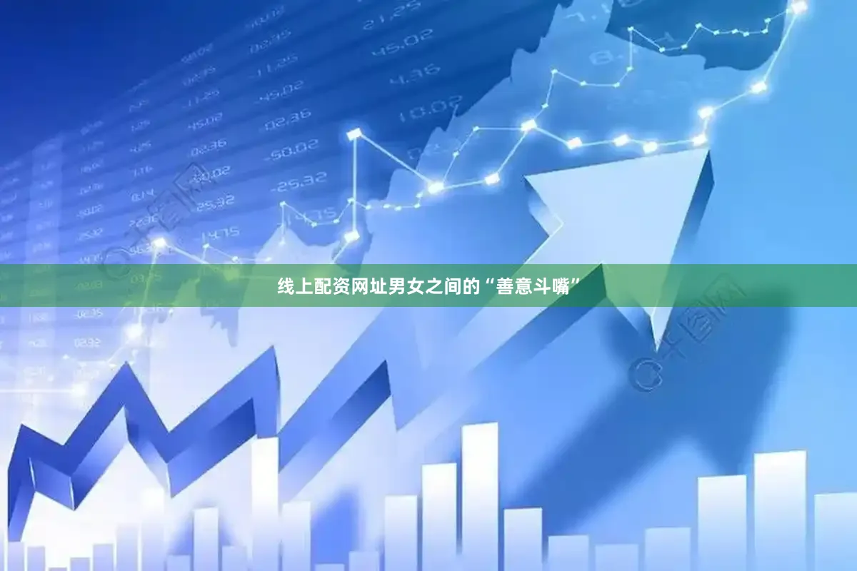 线上配资网址男女之间的“善意斗嘴”