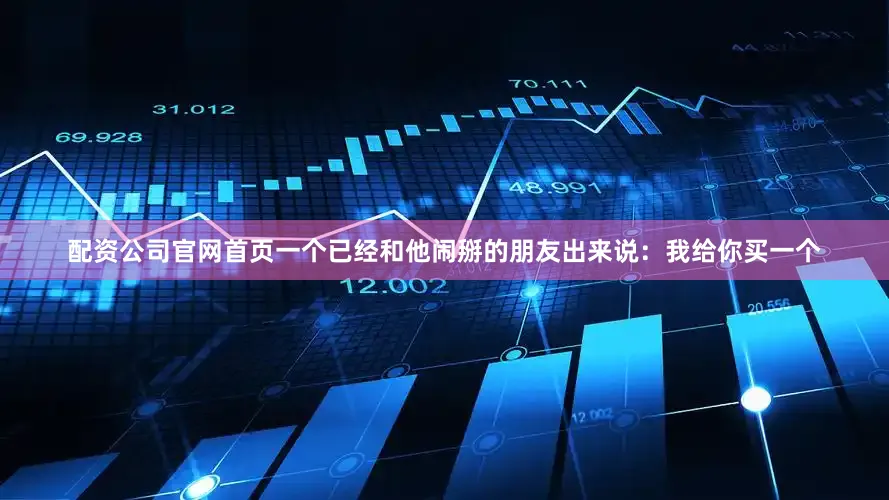 配资公司官网首页一个已经和他闹掰的朋友出来说：我给你买一个