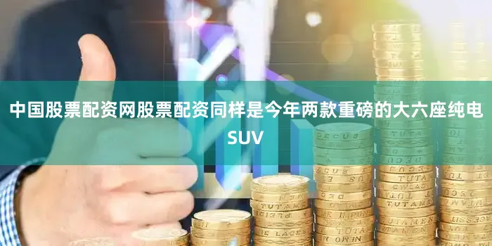 中国股票配资网股票配资同样是今年两款重磅的大六座纯电SUV