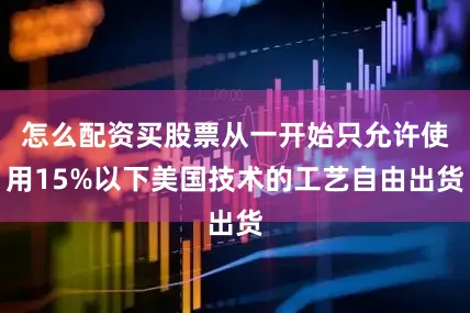 怎么配资买股票从一开始只允许使用15%以下美国技术的工艺自由出货