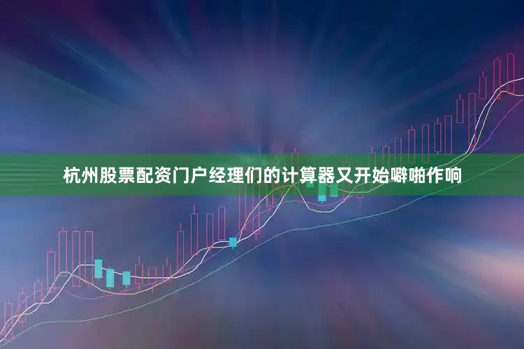 杭州股票配资门户经理们的计算器又开始噼啪作响
