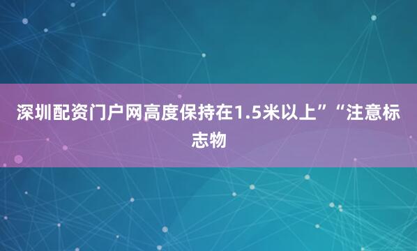 深圳配资门户网高度保持在1.5米以上”“注意标志物