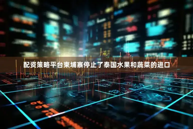 配资策略平台柬埔寨停止了泰国水果和蔬菜的进口