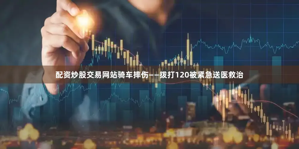 配资炒股交易网站骑车摔伤——拨打120被紧急送医救治