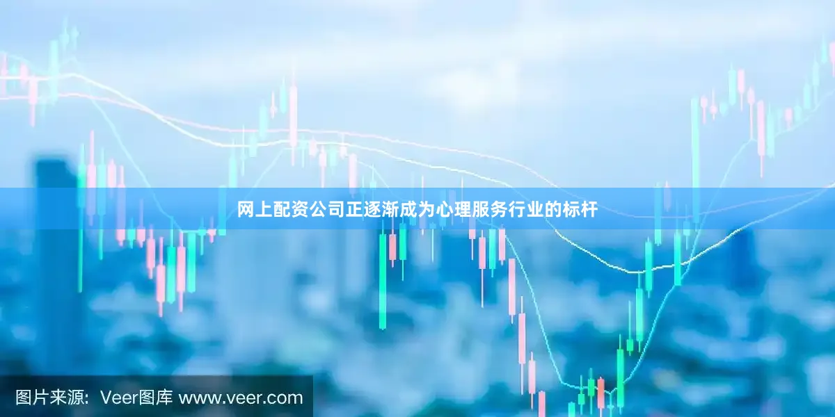 网上配资公司正逐渐成为心理服务行业的标杆