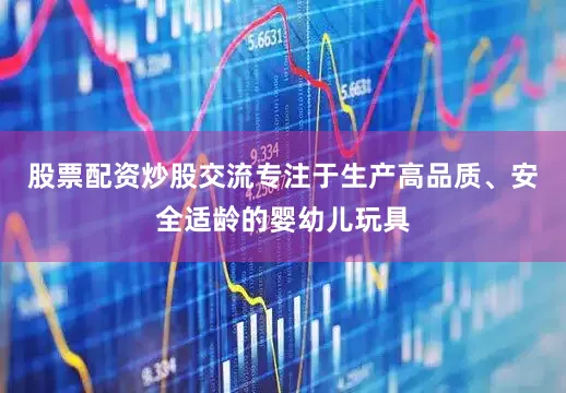 股票配资炒股交流专注于生产高品质、安全适龄的婴幼儿玩具