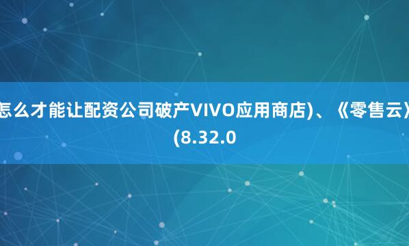 怎么才能让配资公司破产VIVO应用商店)、《零售云》(8.32.0