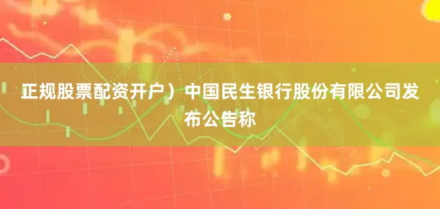 正规股票配资开户）　　中国民生银行股份有限公司发布公告称